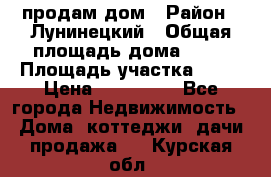 продам дом › Район ­ Лунинецкий › Общая площадь дома ­ 65 › Площадь участка ­ 30 › Цена ­ 520 000 - Все города Недвижимость » Дома, коттеджи, дачи продажа   . Курская обл.